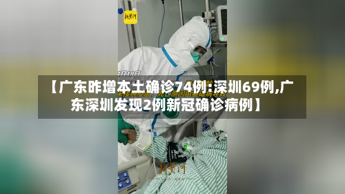 【广东昨增本土确诊74例:深圳69例,广东深圳发现2例新冠确诊病例】