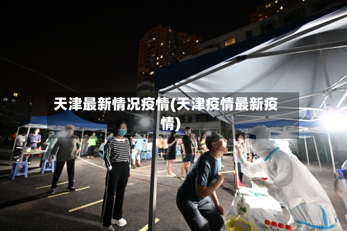 天津最新情况疫情(天津疫情最新疫情)-第2张图片