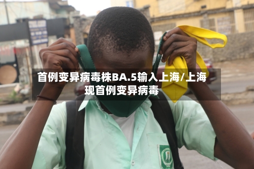 首例变异病毒株BA.5输入上海/上海现首例变异病毒-第3张图片