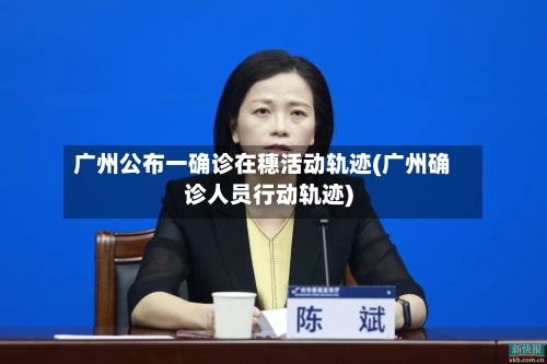 广州公布一确诊在穗活动轨迹(广州确诊人员行动轨迹)-第2张图片