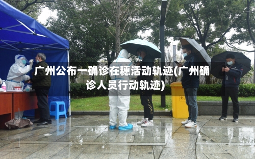 广州公布一确诊在穗活动轨迹(广州确诊人员行动轨迹)-第3张图片