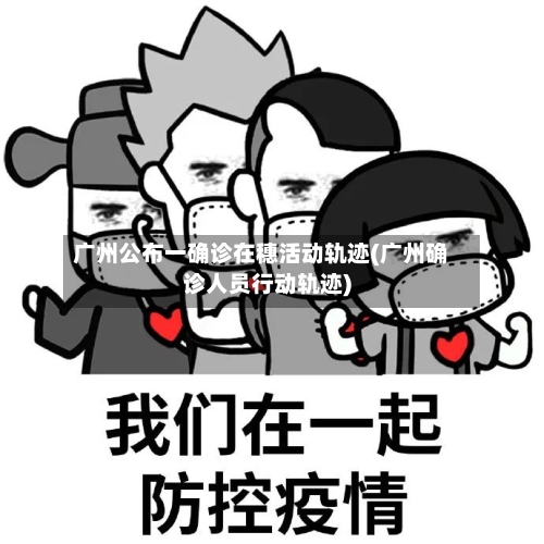 广州公布一确诊在穗活动轨迹(广州确诊人员行动轨迹)