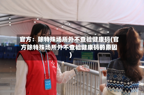 官方：除特殊场所外不查验健康码(官方除特殊场所外不查验健康码的原因)