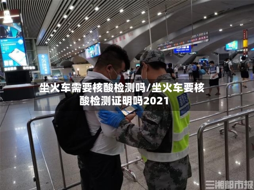 坐火车需要核酸检测吗/坐火车要核酸检测证明吗2021