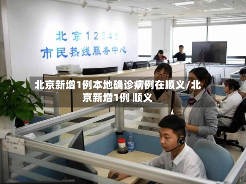 北京新增1例本地确诊病例在顺义/北京新增1例 顺义