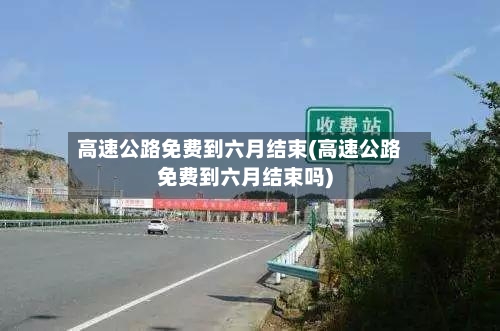 高速公路免费到六月结束(高速公路免费到六月结束吗)-第3张图片