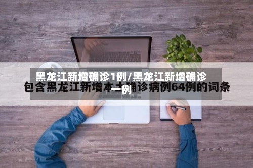黑龙江新增确诊1例/黑龙江新增确诊一例