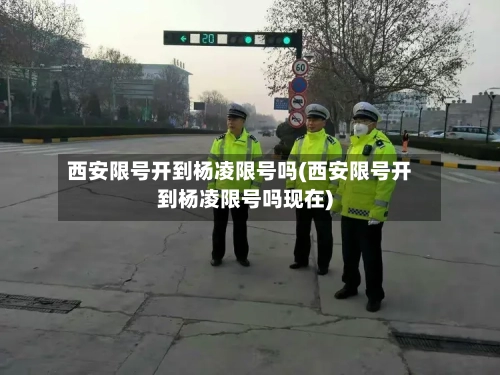 西安限号开到杨凌限号吗(西安限号开到杨凌限号吗现在)-第3张图片