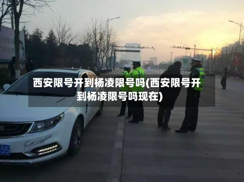 西安限号开到杨凌限号吗(西安限号开到杨凌限号吗现在)-第2张图片