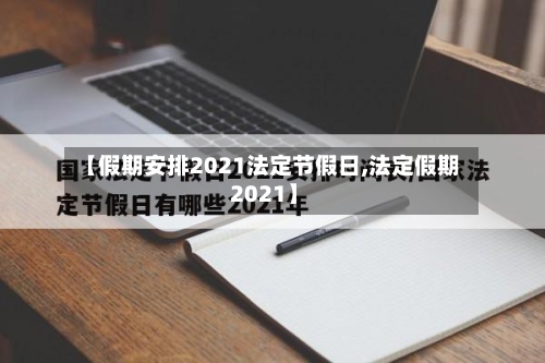 【假期安排2021法定节假日,法定假期 2021】