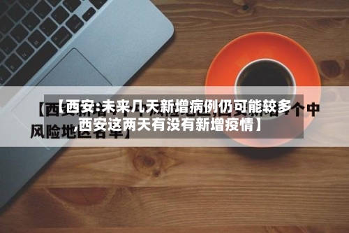 【西安:未来几天新增病例仍可能较多,西安这两天有没有新增疫情】