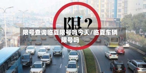 限号查询临夏限号吗今天/临夏车辆限号吗-第2张图片