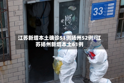 江苏新增本土确诊53例扬州52例/江苏扬州新增本土61例