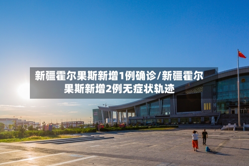 新疆霍尔果斯新增1例确诊/新疆霍尔果斯新增2例无症状轨迹-第2张图片