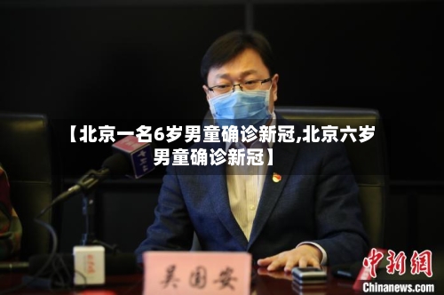 【北京一名6岁男童确诊新冠,北京六岁男童确诊新冠】-第3张图片