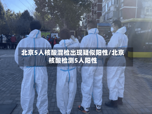 北京5人核酸混检出现疑似阳性/北京核酸检测5人阳性