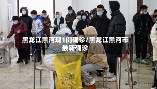 黑龙江黑河现1例确诊/黑龙江黑河市最新确诊