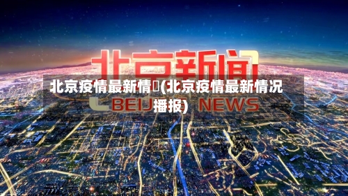 北京疫情最新情況(北京疫情最新情况播报)-第3张图片