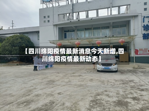 【四川绵阳疫情最新消息今天新增,四川绵阳疫情最新动态】