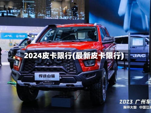 2024皮卡限行(最新皮卡限行)-第2张图片