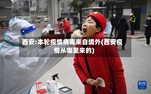 西安:本轮疫情病毒来自境外(西安疫情从哪里来的)