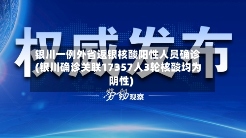银川一例外省返银核酸阳性人员确诊(银川确诊关联17357人3轮核酸均为阴性)-第3张图片