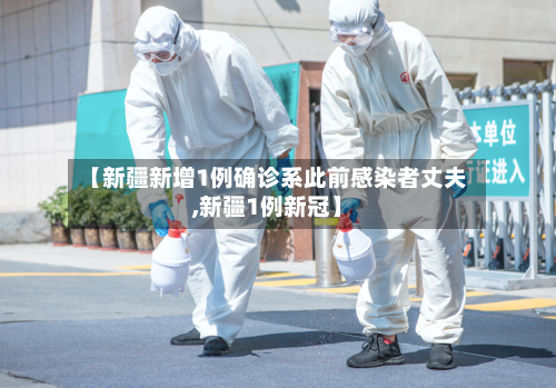 【新疆新增1例确诊系此前感染者丈夫,新疆1例新冠】