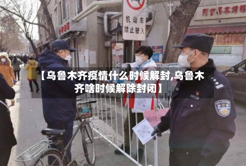 【乌鲁木齐疫情什么时候解封,乌鲁木齐啥时候解除封闭】