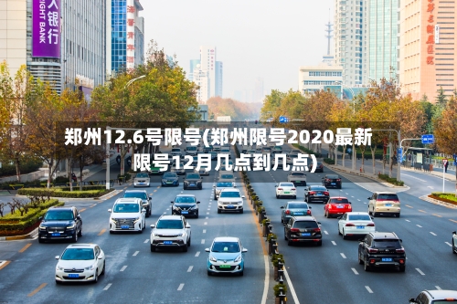 郑州12.6号限号(郑州限号2020最新限号12月几点到几点)