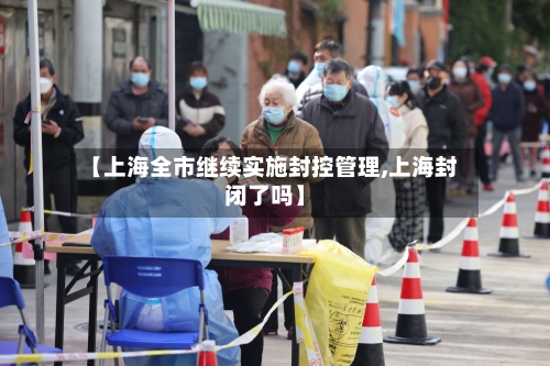 【上海全市继续实施封控管理,上海封闭了吗】-第2张图片