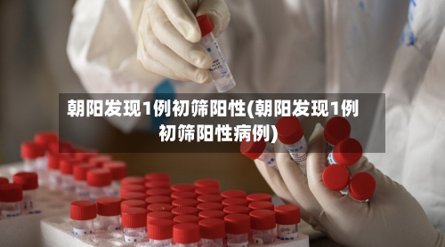 朝阳发现1例初筛阳性(朝阳发现1例初筛阳性病例)-第2张图片