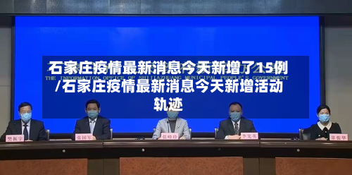 石家庄疫情最新消息今天新增了15例/石家庄疫情最新消息今天新增活动轨迹