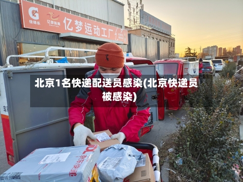 北京1名快递配送员感染(北京快递员被感染)