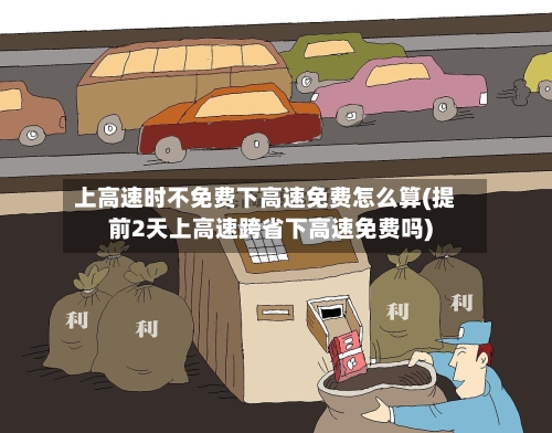 上高速时不免费下高速免费怎么算(提前2天上高速跨省下高速免费吗)