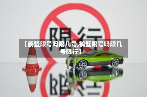 【鹤壁限号吗限几号,鹤壁限号吗限几号限行】