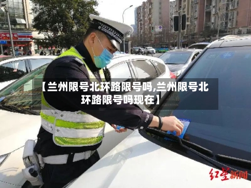 【兰州限号北环路限号吗,兰州限号北环路限号吗现在】