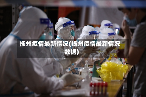 扬州疫情最新情况(扬州疫情最新情况数据)-第3张图片