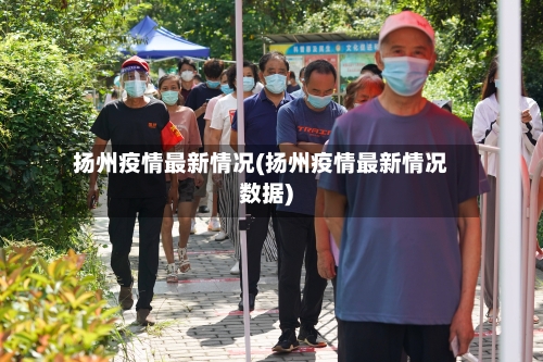 扬州疫情最新情况(扬州疫情最新情况数据)-第2张图片
