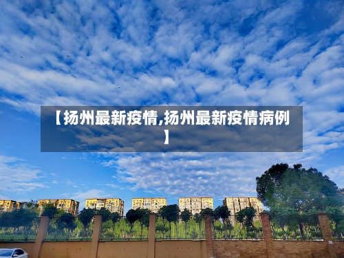 【扬州最新疫情,扬州最新疫情病例】-第2张图片