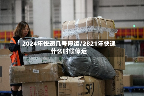 2024年快递几号停运/2821年快递什么时候停运-第3张图片