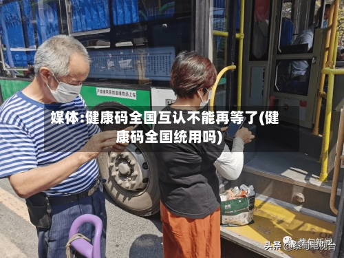 媒体:健康码全国互认不能再等了(健康码全国统用吗)