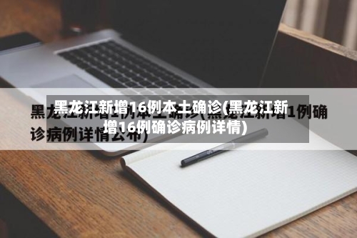 黑龙江新增16例本土确诊(黑龙江新增16例确诊病例详情)