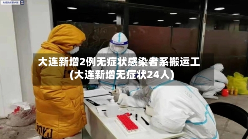 大连新增2例无症状感染者系搬运工(大连新增无症状24人)