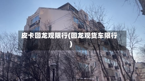 皮卡回龙观限行(回龙观货车限行)-第3张图片