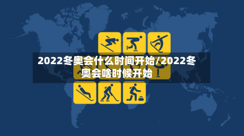 2022冬奥会什么时间开始/2022冬奥会啥时候开始-第2张图片