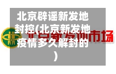 北京辟谣新发地封控(北京新发地疫情多久解封的)