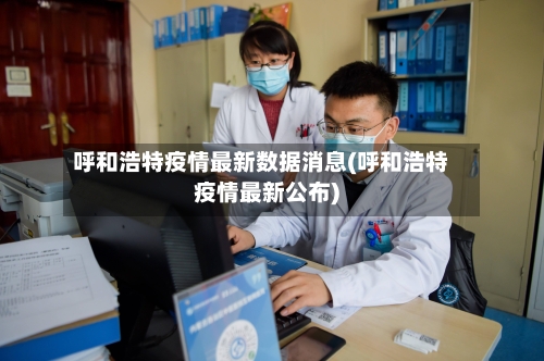呼和浩特疫情最新数据消息(呼和浩特疫情最新公布)-第2张图片