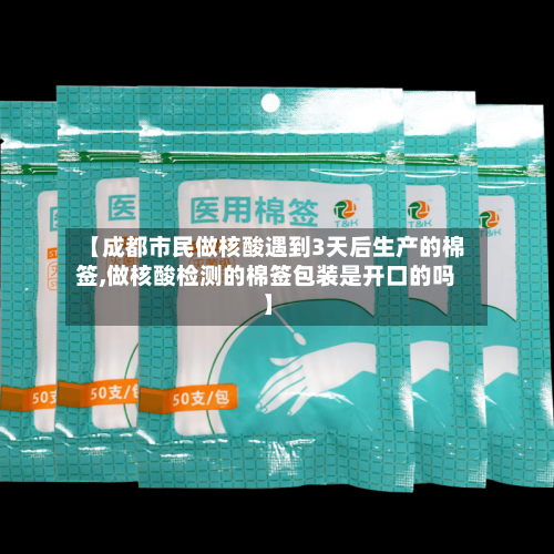 【成都市民做核酸遇到3天后生产的棉签,做核酸检测的棉签包装是开口的吗】-第2张图片