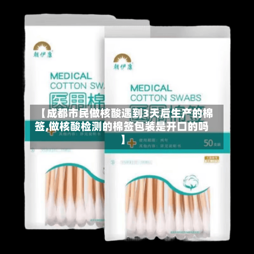 【成都市民做核酸遇到3天后生产的棉签,做核酸检测的棉签包装是开口的吗】-第3张图片