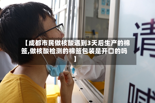 【成都市民做核酸遇到3天后生产的棉签,做核酸检测的棉签包装是开口的吗】